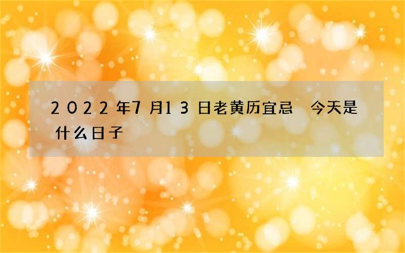 2022年7月13日老黄历宜忌 今天是什么日子